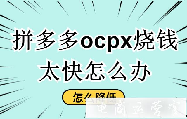 拼多多ocpx燒錢太快怎么辦?ocpx花費高怎么降低?